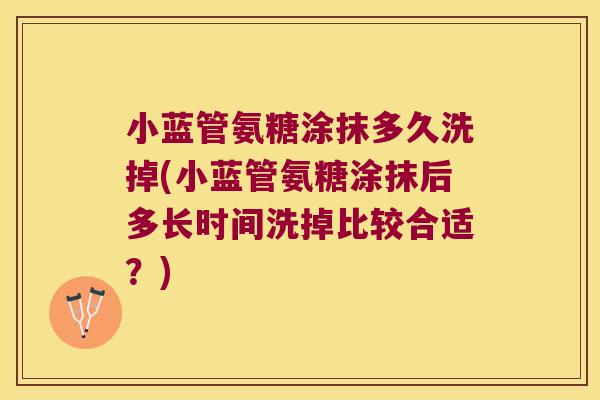 小蓝管氨糖涂抹多久洗掉(小蓝管氨糖涂抹后多长时间洗掉比较合适?)