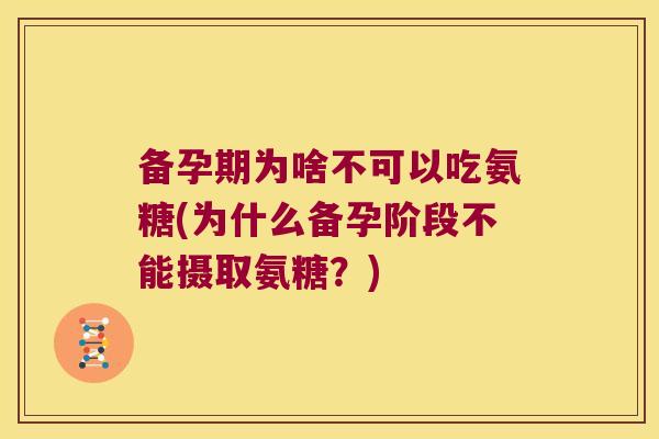 备孕期为啥不可以吃氨糖(为什么备孕阶段不能摄取氨糖?)