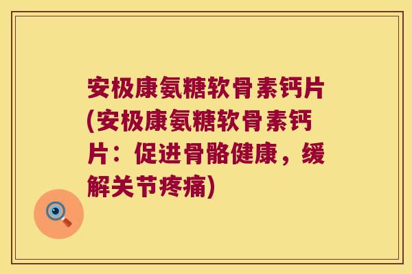 安极康氨糖软骨素钙片(安极康氨糖软骨素钙片:促进骨骼健康,缓解关节疼痛)