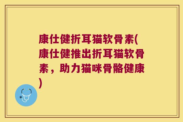 康仕健折耳猫软骨素(康仕健推出折耳猫软骨素,助力猫咪骨骼健康)