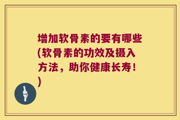 增加软骨素的要有哪些(软骨素的功效及摄入方法,助你健康长寿!) 增加软骨素的要有哪些(软骨素的功效及摄入方法,助你健康长寿!)