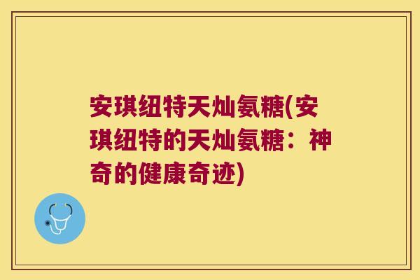 安琪纽特天灿氨糖(安琪纽特的天灿氨糖:神奇的健康奇迹)