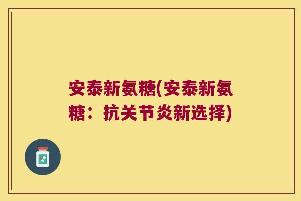 安泰新氨糖(安泰新氨糖：抗新选择)