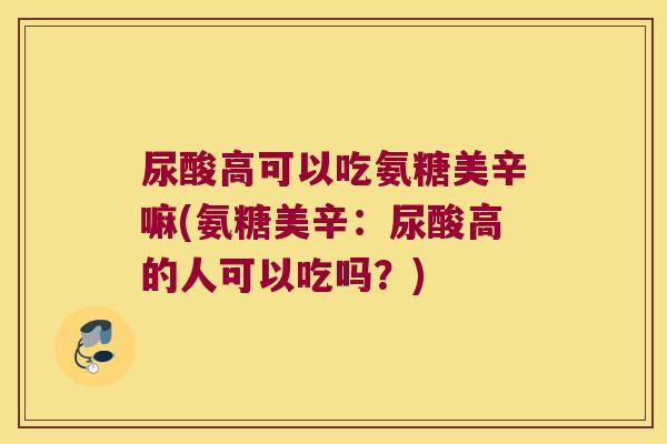 尿酸高可以吃氨糖美辛嘛(氨糖美辛：尿酸高的人可以吃吗？)