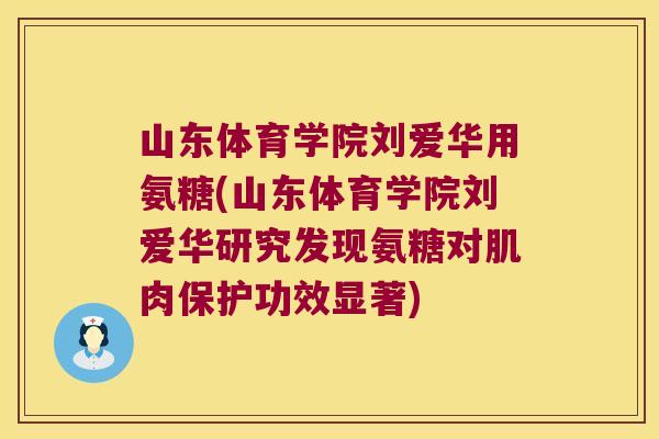山东体育学院刘爱华用氨糖(山东体育学院刘爱华研究发现氨糖对肌肉保护功效显著)