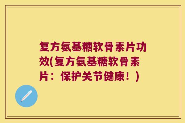 复方氨基糖软骨素片功效(复方氨基糖软骨素片:保护关节健康!) 复方氨基糖软骨素片功效(复方氨基糖软骨素片:保护关节健康!)