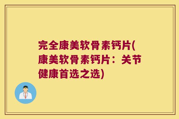 完全康美软骨素钙片(康美软骨素钙片:关节健康首选之选)