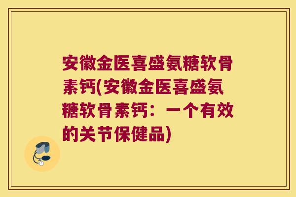 安徽金医喜盛氨糖软骨素钙(安徽金医喜盛氨糖软骨素钙:一个有效的关节保健品)