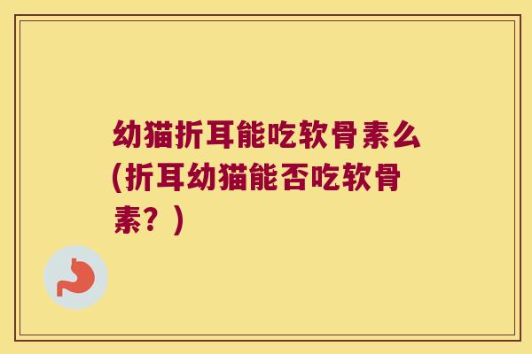 幼猫折耳能吃软骨素么(折耳幼猫能否吃软骨素?) 幼猫折耳能吃软骨素么(折耳幼猫能否吃软骨素?)