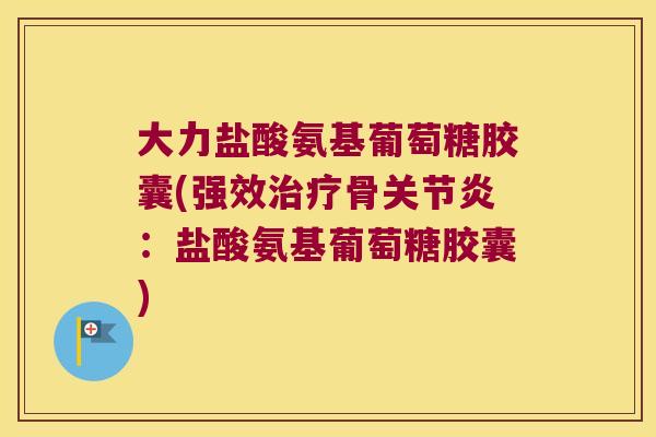 大力盐酸氨基葡萄糖胶囊(强效治疗骨关节炎:盐酸氨基葡萄糖胶囊)