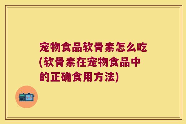 宠物食品软骨素怎么吃(软骨素在宠物食品中的正确食用方法)
