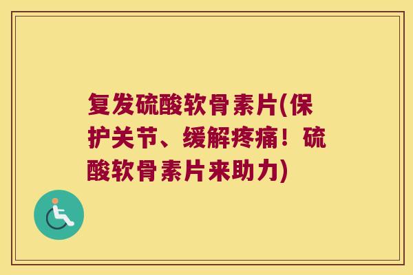 复发硫酸软骨素片(保护关节、缓解!硫酸软骨素片来助力) 复发硫酸软骨素片(保护关节、缓解!硫酸软骨素片来助力)