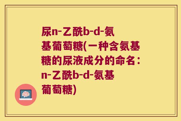 尿n-乙酰b-d-氨基葡萄糖(一种含氨基糖的尿液成分的命名:n-乙酰b-d-氨基葡萄糖)