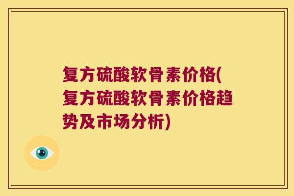 复方硫酸软骨素价格(复方硫酸软骨素价格趋势及市场分析) 复方硫酸软骨素价格(复方硫酸软骨素价格趋势及市场分析)