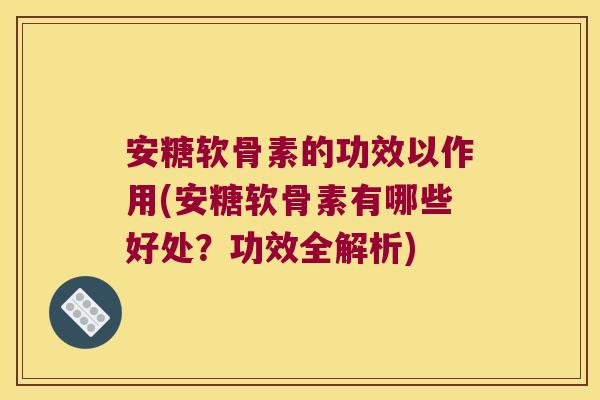 安糖软骨素的功效以作用(安糖软骨素有哪些好处?功效全解析) 安糖软骨素的功效以作用(安糖软骨素有哪些好处?功效全解析)