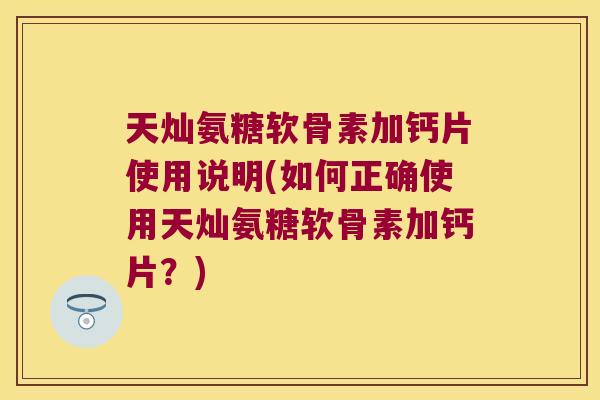 天灿氨糖软骨素加钙片使用说明(如何正确使用天灿氨糖软骨素加钙片?) 天灿氨糖软骨素加钙片使用说明(如何正确使用天灿氨糖软骨素加钙片?)