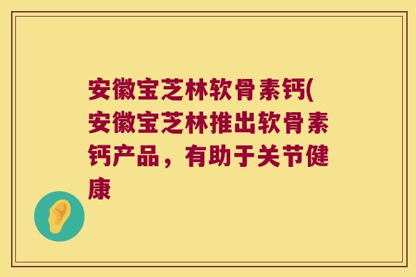 安徽宝芝林软骨素钙(安徽宝芝林推出软骨素钙产品,有助于关节健康 安徽宝芝林软骨素钙(安徽宝芝林推出软骨素钙产品,有助于关节健康