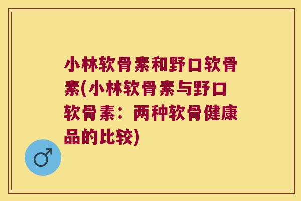 小林软骨素和野口软骨素(小林软骨素与野口软骨素:两种软骨健康品的比较)