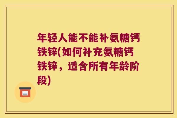 年轻人能不能补氨糖钙铁锌(如何补充氨糖钙铁锌,适合所有年龄阶段)
