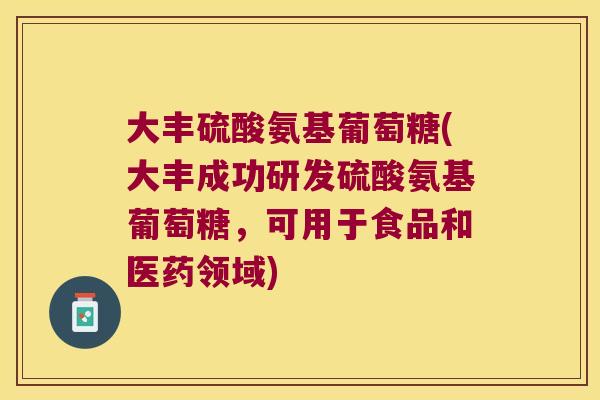 大丰硫酸氨基葡萄糖(大丰成功研发硫酸氨基葡萄糖，可用于食品和医药领域)