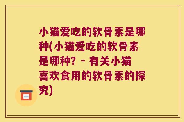 小猫爱吃的软骨素是哪种(小猫爱吃的软骨素是哪种?- 有关小猫喜欢食用的软骨素的探究)