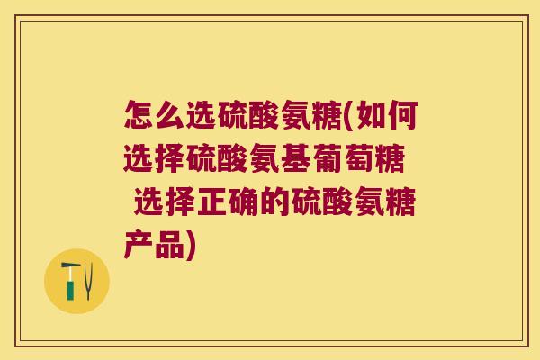 怎么选硫酸氨糖(如何选择硫酸氨基葡萄糖 选择正确的硫酸氨糖产品)