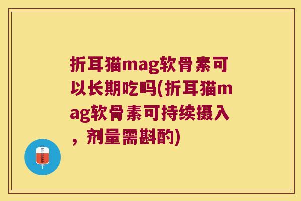 折耳猫mag软骨素可以长期吃吗(折耳猫mag软骨素可持续摄入,剂量需斟酌)