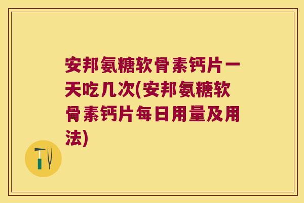 安邦氨糖软骨素钙片一天吃几次(安邦氨糖软骨素钙片每日用量及用法)