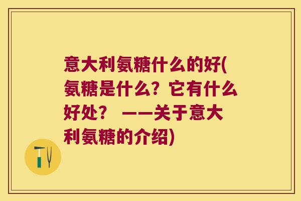 意大利氨糖什么的好(氨糖是什么?它有什么好处? ——关于意大利氨糖的介绍)
