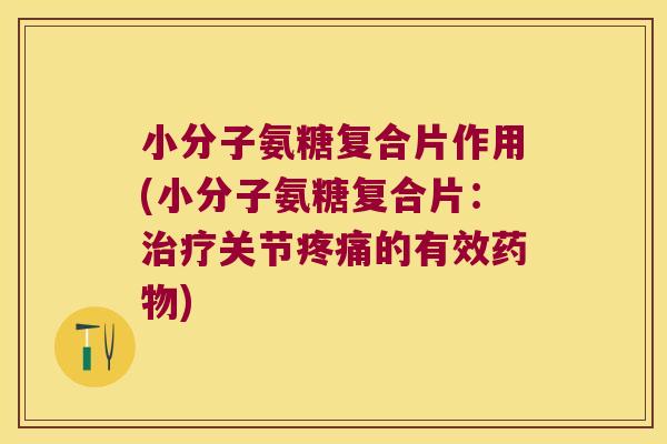 小分子氨糖复合片作用(小分子氨糖复合片:治疗关节疼痛的有效药物)