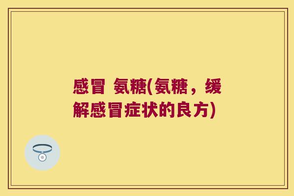 感冒 氨糖(氨糖,缓解感冒症状的良方)
