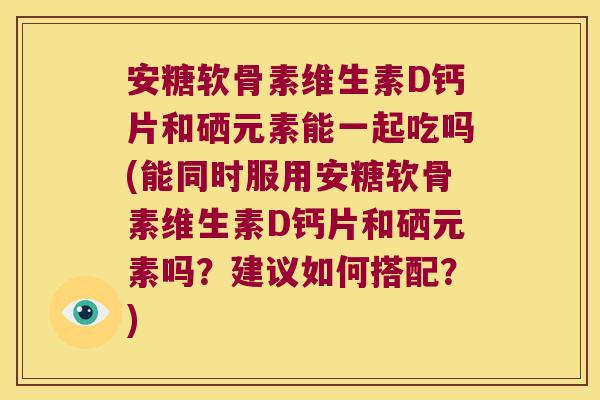 安糖软骨素维生素D钙片和硒元素能一起吃吗(能同时服用安糖软骨素维生素D钙片和硒元素吗?建议如何搭配?)