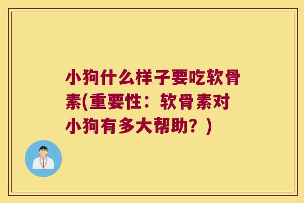 小狗什么样子要吃软骨素(重要性:软骨素对小狗有多大帮助?)