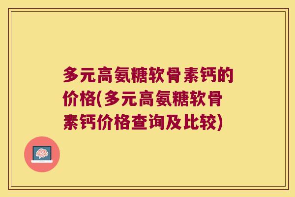 多元高氨糖软骨素钙的价格(多元高氨糖软骨素钙价格查询及比较)