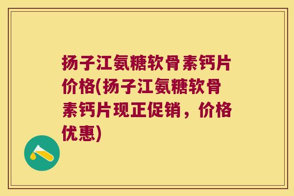扬子江氨糖软骨素钙片价格(扬子江氨糖软骨素钙片现正促销,价格优惠)