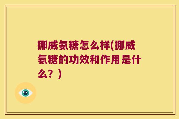 挪威氨糖怎么样(挪威氨糖的功效和作用是什么?)