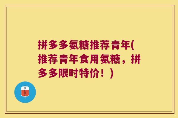 拼多多氨糖推荐青年(推荐青年食用氨糖,拼多多限时特价!)
