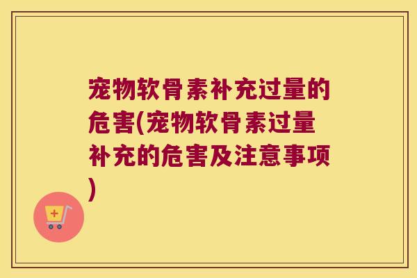 宠物软骨素补充过量的危害(宠物软骨素过量补充的危害及注意事项)