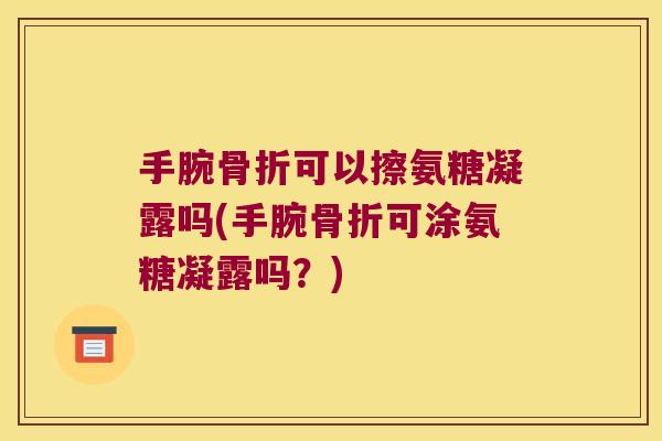 手腕骨折可以擦氨糖凝露吗(手腕骨折可涂氨糖凝露吗？)