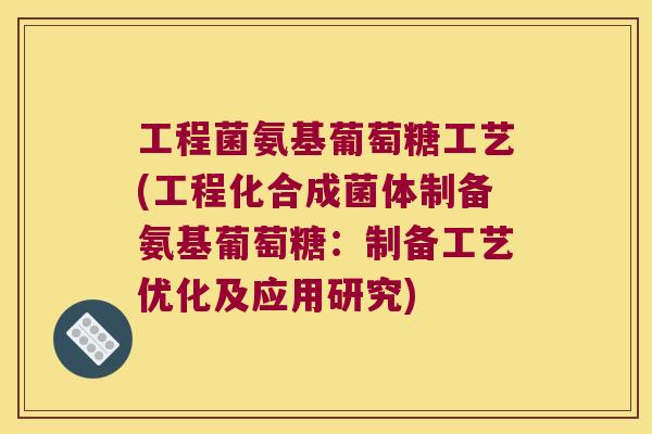 工程菌氨基葡萄糖工艺(工程化合成菌体制备氨基葡萄糖:制备工艺优化及应用研究)