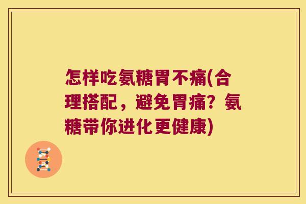 怎样吃氨糖胃不痛(合理搭配,避免胃痛?氨糖带你进化更健康)