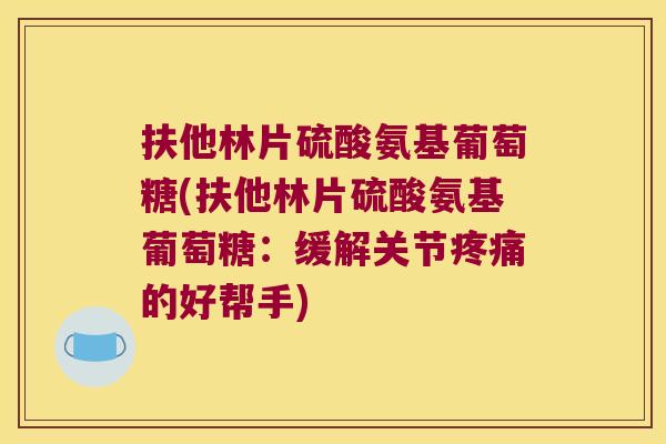 扶他林片硫酸氨基葡萄糖(扶他林片硫酸氨基葡萄糖:缓解关节疼痛的好帮手)