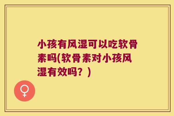 小孩有风湿可以吃软骨素吗(软骨素对小孩风湿有效吗?)