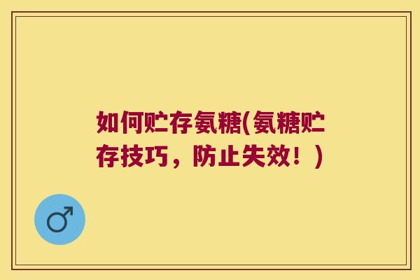 如何贮存氨糖(氨糖贮存技巧,防止失效!) 如何贮存氨糖(氨糖贮存技巧,防止失效!)