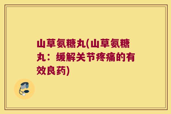 山草氨糖丸(山草氨糖丸:缓解关节疼痛的有效良药)