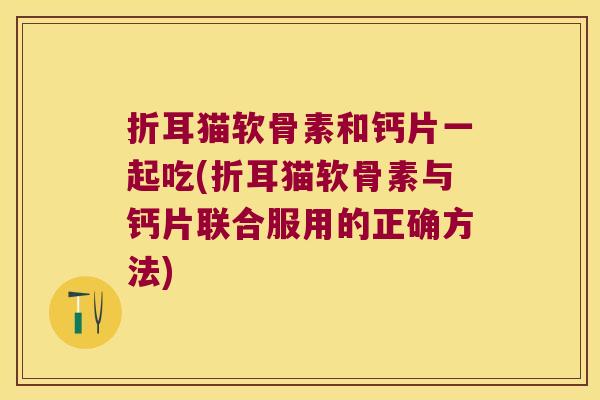 折耳猫软骨素和钙片一起吃(折耳猫软骨素与钙片联合服用的正确方法)