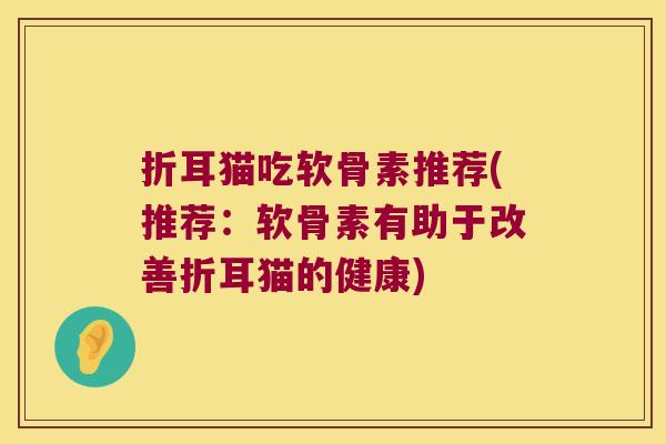 折耳猫吃软骨素推荐(推荐:软骨素有助于改善折耳猫的健康)