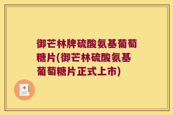 御芒林牌硫酸氨基葡萄糖片(御芒林硫酸氨基葡萄糖片正式上市)