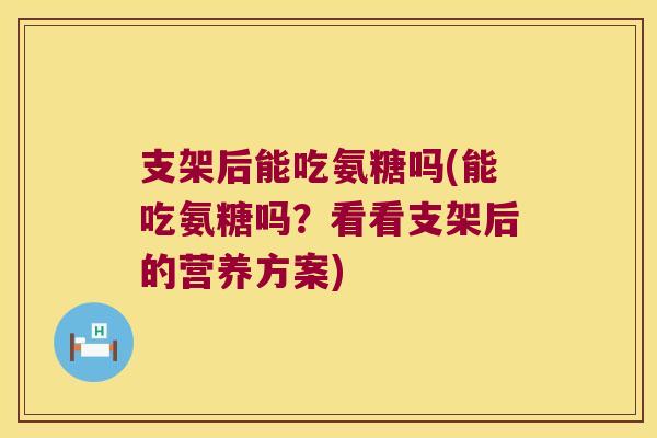 支架后能吃氨糖吗(能吃氨糖吗?看看支架后的营养方案)