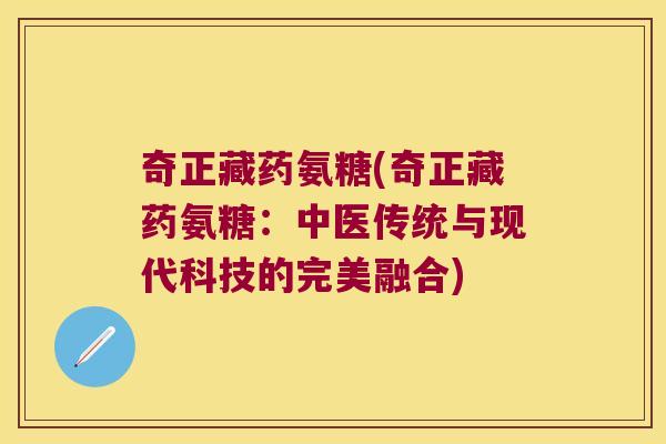 奇正藏药氨糖(奇正藏药氨糖:中医传统与现代科技的完美融合)